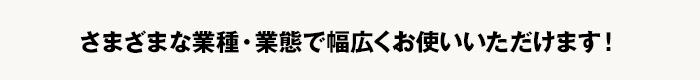 さまざまな業種・業態で幅広くお使いいただけます！